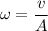 \omega = \dfrac{v}{A}