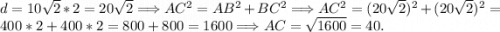 d=10\sqrt{2} *2=20\sqrt{2} \Longrightarrow AC^{2} =AB^{2} +BC^{2} \Longrightarrow AC^{2} =(20\sqrt{2} )^{2} +(20\sqrt{2} )^{2} =400*2+400*2=800+800=1600 \Longrightarrow AC=\sqrt{1600} =40.