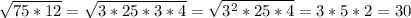 \sqrt{75*12}=\sqrt{3*25*3*4}=\sqrt{3^2*25*4}=3*5*2=30