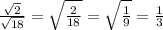 \frac{\sqrt{2} }{\sqrt{18} } =\sqrt{\frac{2}{18} } =\sqrt{\frac{1}{9} }=\frac{1}{3}