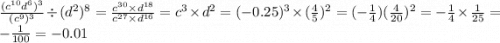 \frac{(c {}^{10} d {}^{6} ) {}^{3} }{ (c {}^{9}) {}^{3} } \div (d {}^{2} ) {}^{8} = \frac{ {c}^{30} \times {d}^{18} }{c {}^{27} \times d {}^{16} } = c {}^{3} \times d {}^{2} = ( - 0.25) {}^{3} \times ( \frac{4}{5} ) {}^{2} = ( - \frac{1}{4} ) ( \frac{4}{20} ) {}^{2} = - \frac{1}{4} \times \frac{1}{25} = - \frac{1}{100} = - 0.01