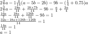 2\frac{2}{7}a -1\frac{4}{14}(a - 5b - 2b) - 9b = ( \frac{1}{4} + 0.75)a \\ 2\frac{2}{7}a - \frac{18a}{14} + \frac{18 \times 7b}{14} - 9b = \frac{a}{4} + \frac{3a}{4} \\ \frac{16a}{7} - \frac{18a}{14} + \frac{126b}{14} - 9b = 1 \\ \frac{32a - 18a + 126b - 126b}{14} = 1 \\ \frac{14a}{14} = 1 \\ a = 1
