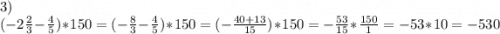 3)\\(-2\frac{2}{3} -\frac{4}{5} )*150=(-\frac{8}{3}-\frac{4}{5} )*150=(-\frac{40+13}{15} )*150=-\frac{53}{15} *\frac{150}{1}=-53*10=-530