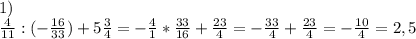 1)\\\frac{4}{11}:(-\frac{16}{33})+5\frac{3}{4}=-\frac{4}{1}*\frac{33}{16}+\frac{23}{4}=-\frac{33}{4}+\frac{23}{4}=-\frac{10}{4}=2,5