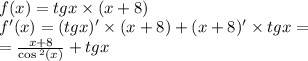 \\ f(x) = tgx \times (x + 8) \\ f'(x) = (tgx)' \times (x + 8) + (x + 8) '\times tgx = \\ = \frac{x + 8}{ \cos {}^{2} (x) } + tgx