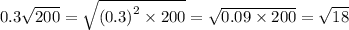 0.3 \sqrt{200} = \sqrt{ {(0.3)}^{2} \times 200 } = \sqrt{0.09 \times 200} = \sqrt{18}