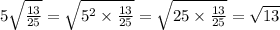 5 \sqrt{ \frac{13}{25} } = \sqrt{ {5}^{2} \times \frac{13}{25} } = \sqrt{25 \times \frac{13}{25} } = \sqrt{13}