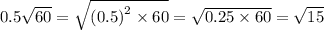 0.5 \sqrt{60} = \sqrt{ {(0.5)}^{2} \times 60 } = \sqrt{0.25 \times 60} = \sqrt{15}