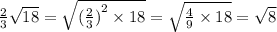 \frac{2}{3} \sqrt{18} = \sqrt{ {( \frac{2}{3} )}^{2} \times 18 } = \sqrt{ \frac{4}{9} \times 18 } = \sqrt{8}
