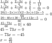 \frac{1 - 2x}{3} + \frac{2 - 3x}{4} + \frac{x}{5} = \frac{1}{12} \\ \frac{1 - 2x}{3} + \frac{2 - 3x}{4} + \frac{x}{5} - \frac{1}{12} = 0 \\ \frac{20(1 - 2x) + 15(2 - 3x) + 12x - 5}{60} = 0 \\ \frac{20 - 40x + 30 - 45x + 12x - 5}{60} = 0 \\ \frac{45 - 73x}{60} = 0| \times 60 \\ 45 - 73x = 0 \\ - 73x = - 45 \\ x = \frac{45}{73}