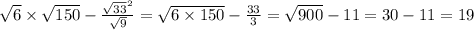 \sqrt{6} \times \sqrt{150} - \frac{ \sqrt{33}^{2} }{ \sqrt{9} } = \sqrt{6 \times 150} - \frac{33}{3} = \sqrt{900} - 11 = 30 - 11 = 19