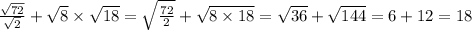 \frac{ \sqrt{72} }{ \sqrt{2} } + \sqrt{8} \times \sqrt{18} = \sqrt{ \frac{72}{2} } + \sqrt{8 \times 18} = \sqrt{36} + \sqrt{144} = 6 + 12 = 18