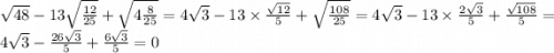 \sqrt{48} - 13 \sqrt{ \frac{12}{25} } + \sqrt{4 \frac{8}{25} } = 4 \sqrt{3} - 13 \times \frac{ \sqrt{12} }{5} + \sqrt{ \frac{108}{25} } = 4 \sqrt{3} - 13 \times \frac{2 \sqrt{3} }{5} + \frac{ \sqrt{108}}{5} = 4 \sqrt{3} - \frac{26 \sqrt{3} }{5} + \frac{6 \sqrt{3} }{5} = 0