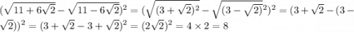 ( \sqrt{11 + 6 \sqrt{2} } - \sqrt{11 - 6 \sqrt{2} }) {}^{2} = ( \sqrt{(3 + \sqrt{2}) {}^{2} } - \sqrt{(3 - \sqrt{2) } } {}^{2} ) {}^{2} = (3 + \sqrt{2} - (3 - \sqrt{2} )) { }^{2} = (3 + \sqrt{2} - 3 + \sqrt{2} ) {}^{2} = (2 \sqrt{2} ) {}^{2} = 4 \times 2 = 8