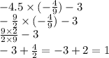 - 4.5 \times ( - \frac{4}{9} ) - 3 \\ - \frac{9}{2} \times ( - \frac{4}{9} ) -3 \\ \frac{9 \times 2}{2 \times 9} -3 \\ -3 +\frac{4 }{2} =- 3 + 2 = 1