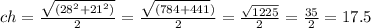 ch = \frac{ \sqrt{( {28}^{2} + {21}^{2}) } }{2} = \frac{ \sqrt{(784 + 441} )}{2} = \frac{ \sqrt{1225} }{2} = \frac{35}{2} = 17.5