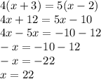 4(x + 3) = 5(x - 2) \\ 4x + 12 = 5x - 10 \\ 4x - 5x = - 10 - 12 \\ - x = - 10 - 12 \\ - x = - 22 \\ x = 22