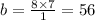 b = \frac{8 \times 7}{1} = 56