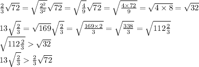 \frac{2}{3} \sqrt{72} = \sqrt{ \frac{ {2}^{2} }{ {3}^{2} } } \sqrt{72} = \sqrt{ \frac{4}{9} } \sqrt{72} = \sqrt{ \frac{4 \times 72}{9} } = \sqrt{4 \times 8} = \sqrt{32} \\ \\ 13 \sqrt{ \frac{2}{3} } = \sqrt{169} \sqrt{ \frac{2}{3} } = \sqrt{ \frac{169 \times 2}{3} } = \sqrt{ \frac{338}{3} } = \sqrt{112 \frac{2}{3} } \\ \sqrt{112 \frac{2}{3} } \sqrt{32} \\ 13 \sqrt{ \frac{2}{3} } \frac{2}{3} \sqrt{72}