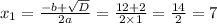 x_1 = \frac{ - b + \sqrt{D} }{2a} = \frac{12 + 2}{2 \times 1} = \frac{14}{2} = 7