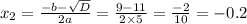 x_2 = \frac{ - b - \sqrt{D} }{2a} = \frac{ 9 - 11}{2 \times 5} = \frac{ - 2}{10} = - 0.2