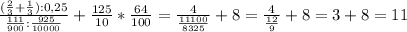 \frac{(\frac{2}{3}+\frac{1}{3}):0,25 }{\frac{111}{900}:\frac{925}{10000}}+\frac{125}{10}*\frac{64}{100}=\frac{4}{\frac{11100}{8325}} +8=\frac{4}{\frac{12}{9}}+8=3+8=11
