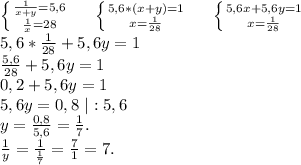 \left \{ {{\frac{1}{x+y}=5,6 } \atop {\frac{1}{x}=28 }} \right.\ \ \ \ \left \{ {{5,6*(x+y)=1} \atop {x=\frac{1}{28} }} \right.\ \ \ \ \left \{ {{5,6x+5,6y=1} \atop {x=\frac{1}{28} }} \right.\\5,6*\frac{1}{28}+5,6y=1\\\frac{5,6}{28} +5,6y=1\\0,2+5,6y=1\\5,6y=0,8\ |:5,6\\y=\frac{0,8}{5,6} =\frac{1}{7}.\\ \frac{1}{y} =\frac{1}{\frac{1}{7} }=\frac{7}{1}=7.