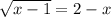 \sqrt{x - 1} = 2 - x