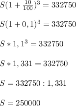 S(1+\frac{10}{100})^3=332750S(1+0,1)^3=332750S*1,1^3=332750S*1,331=332750S=332750:1,331S=250000