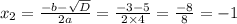 x_2 = \frac{ - b - \sqrt{D} }{2a} = \frac{ - 3 - 5}{2 \times 4} = \frac{ - 8}{8} = - 1