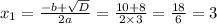 x_1 = \frac{ - b + \sqrt{D} }{2a} = \frac{10 + 8}{2 \times 3} = \frac{18}{6} = 3