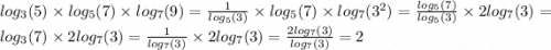 log_{3}(5) \times log_{5}(7) \times log_{7}(9) = \frac{1}{ log_{5}(3) } \times log_{5}(7) \times log_{7}( {3}^{2} ) = \frac{ log_{5}(7) }{ log_{5}(3) } \times 2 log_{7}(3) = log_{3}(7) \times 2 log_{7}(3) = \frac{1}{ log_{7}(3) } \times 2 log_{7}(3) = \frac{2 log_{7}(3) }{ log_{7}(3) } = 2