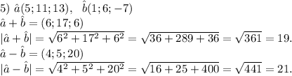5)\ \^a(5;11;13),\ \ \^b(1;6;-7)\\\^a+\^b=(6;17;6)\\|\^a+\^b|=\sqrt{6^2+17^2+6^2}=\sqrt{36+289+36} =\sqrt{361}=19.\\\^a-\^b=(4;5;20)\\|\^a-\^b|= \sqrt{4^2+5^2+20^2} =\sqrt{16+25+400}=\sqrt{441}=21.