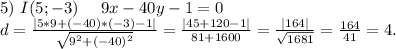 5)\ I(5;-3)\ \ \ \ 9x-40y-1=0\\d=\frac{|5*9+(-40)*(-3)-1|}{\sqrt{9^2+(-40)^2} }=\frac{|45+120-1|}{81+1600}=\frac{|164|}{\sqrt{1681} } =\frac{164}{41}=4.