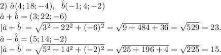 2)\ \^a(4;18;-4),\ \ \^b(-1;4;-2)\\\^a+\^b=(3;22;-6)\\|\^a+\^b|=\sqrt{3^2+22^2+(-6)^2}=\sqrt{9+484+36} =\sqrt{529} =23.\\\^a-\^b=(5;14;-2)\\ |\^a-\^b|=\sqrt{5^2+14^2+(-2)^2}=\sqrt{25+196+4}=\sqrt{225}=15.