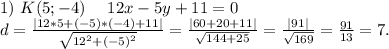 1)\ K(5;-4)\ \ \ \ 12x-5y+11=0\\d=\frac{|12*5+(-5)*(-4)+11|}{\sqrt{12^2+(-5)^2} } =\frac{|60+20+11|}{\sqrt{144+25} }=\frac{|91|}{\sqrt{169} }=\frac{91}{13} =7.