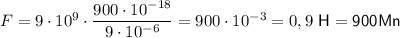 F=9\cdot 10^ 9\cdot \dfrac{900\cdot 10^{-18}}{9 \cdot 10^{-6 }} =900\cdot 10^{-3}=0,9\sf \ H=900 Mn