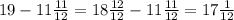 19 - 11\frac{11}{12}=18\frac{12}{12} - 11\frac{11}{12} = 17\frac{1}{12}