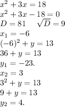 x^2+3x=18\\x^2+3x-18=0\\D=81\ \ \ \ \sqrt{D}=9\\x_1=-6 \\ (-6)^2+y=13\\36+y=13\\y_1=-23.\\x_2=3\\3^2+y=13\\9+y=13\\y_2=4.