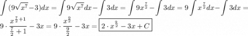 \displaystyle \int {(9\sqrt {{x^7}}}-3)dx=\int {9\sqrt {{x^7}} dx}- \int {3dx}= \int {9{x^{\frac{7}{2-\int {3dx}=9\int {{x^{\frac{7}{2dx-\int {3dx}=9 \cdot \frac{{{x^{\frac{7}{2}+1{{\frac{7}{2}+1}}-3x=9 \cdot \frac{{{x^{\frac{9}{2{{\frac{9}{2}}}-3x= \boxed{2 \cdot {x^{\frac{9}{2}}}-3x+C}