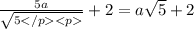 \frac{5a}{ \sqrt{5 } } + 2 =a \sqrt{5} + 2