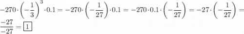 \displaystyle -270 \cdot {\left( { - \frac{1}{3}} \right)^3} \cdot 0.1=-270 \cdot \left({-\frac{1}{{27}}} \right) \cdot 0.1=-270 \cdot 0.1 \cdot \left( {-\frac{1}{{27}}} \right)=-27 \cdot \left({-\frac{1}{{27}}} \right)= \frac{{-27}}{{-27}}=\boxed{1}