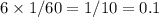 6 \times 1 /60 = 1/10 = 0.1