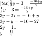 [tex] \frac{3}{9} y - 3 = \frac{ - 16 + y}{9} \\ \frac{1}{3} y - 3 = \frac{ - 16 + y}{9} \\ 3y - 27 = - 16 + y \\ 3y - y = - 16 + 27 \\ 2y = 11 \\ y = \frac{11}{2}