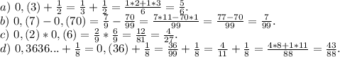 a)\ 0,(3)+\frac{1}{2}=\frac{1}{3} +\frac{1}{2}=\frac{1*2+1*3}{6}=\frac{5}{6}.\\b)\ 0,(7)-0,(70)=\frac{7}{9}-\frac{70}{99} =\frac{7*11-70*1}{99}=\frac{77-70}{99}=\frac{7}{99}.\\c)\ 0,(2)*0,(6)=\frac{2}{9} *\frac{6}{9}=\frac{12}{81}=\frac{4}{27}.\\d)\ 0,3636...+\frac{1}{8}=0,(36)+\frac{1}{8}=\frac{36}{99} +\frac{1}{8}=\frac{4}{11}+\frac{1}{8}=\frac{4*8+1*11}{88} =\frac{43}{88} .\\