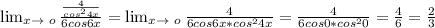 \lim_{x \to \ o} \frac{\frac{4}{cos^{2}4x } }{6cos6x} = \lim_{x \to \ o} \frac{4}{6cos6x*cos^{2} 4x} = \frac{4}{6cos0*cos^{2}0 } = \frac{4}{6} = \frac{2}{3}