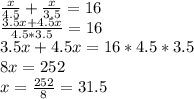\frac{x}{4.5} + \frac{x}{3.5} = 16\\\frac{3.5x+4.5x}{4.5*3.5} =16\\3.5x+4.5x=16*4.5*3.5\\8x = 252\\x = \frac{252}{8} = 31.5\\