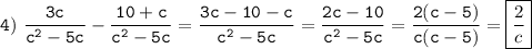 \tt\displaystyle 4)\ \frac{3c}{c^2-5c} -\frac{10+c}{c^2-5c} =\frac{3c-10-c}{c^2-5c} =\frac{2c-10}{c^2-5c} =\frac{2(c-5)}{c(c-5)} =\boxed{\frac{2}{c}}