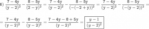 \tt\displaystyle 6)\ \frac{7-4y}{(y-2)^2} -\frac{8-5y}{(2-y)^2} = \frac{7-4y}{(y-2)^2} -\frac{8-5y}{(-(-2+y))^2} = \frac{7-4y}{(y-2)^2} -\frac{8-5y}{(-(y-2))^2} == \frac{7-4y}{(y-2)^2} -\frac{8-5y}{(y-2)^2} =\frac{7-4y-8+5y}{(y-2)^2} =\boxed{\frac{y-1}{(y-2)^2} }