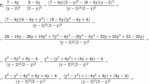 \tt\displaystyle 6)\ \frac{7-4y}{(y-2)^2} -\frac{8-5y}{(2-y)^2} =\frac{(7-4y)(2-y)^2-(8-5y)(y-2)^2}{(y-2)^2(2-y)^2}==\frac{(7-4y)(4-4y+y^2)-(8-5y)(y^2-4y+4)}{(y-2)^2(2-y)^2}==\frac{28-16y-28y+16y^2+7y^2-4y^3-(8y^2-5y^3-32y+20y^2+32-20y)}{(y-2)^2(2-y)^2}==\frac{y^3-5y^2+8y-4}{(y-2)^2(2-y)^2}=\frac{y^3-(y^2+4y^2)+(4y+4y)-4}{(y-2)^2(2-y)^2}==\frac{y^3-y^2-4y^2+4y+4y-4}{(y-2)^2(2-y)^2}=\frac{(y^3-y^2)+(-4y^2+4y)+(4y-4)}{(y-2)^2(2-y)^2}=